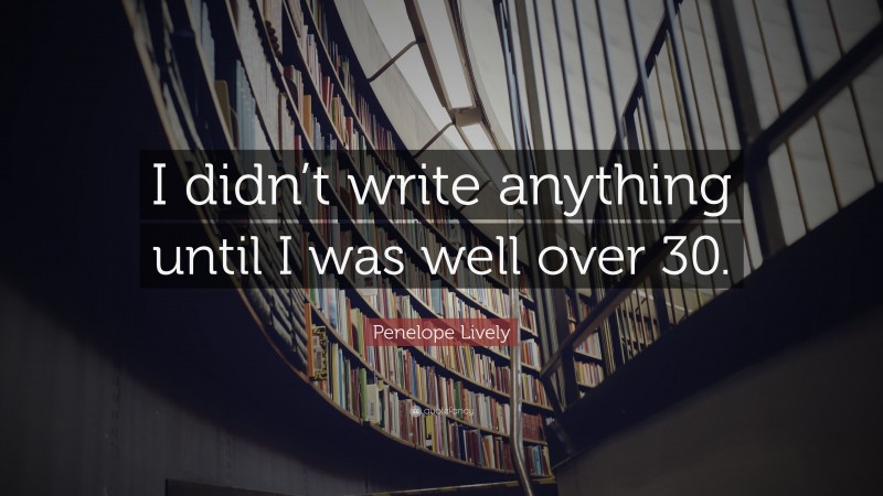 Penelope Lively Quote: “I didn’t write anything until I was well over 30.”