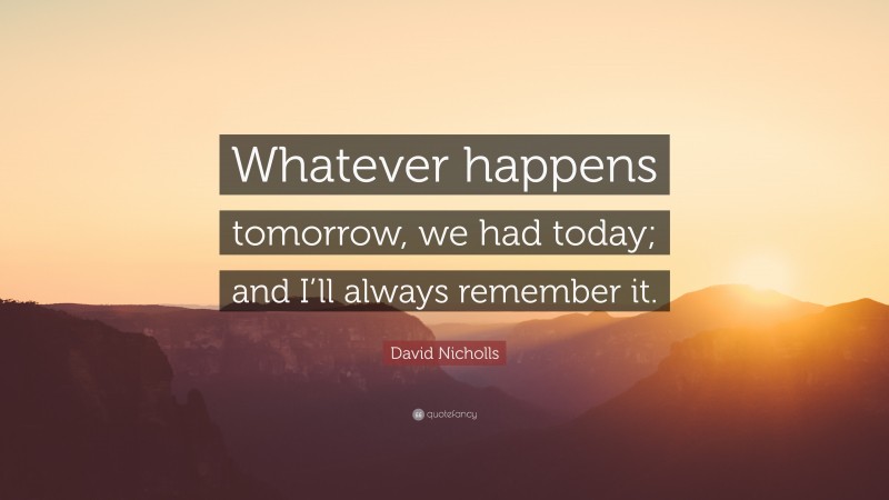 David Nicholls Quote: “Whatever happens tomorrow, we had today; and I’ll always remember it.”