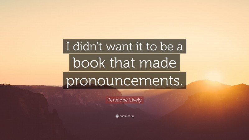 Penelope Lively Quote: “I didn’t want it to be a book that made pronouncements.”