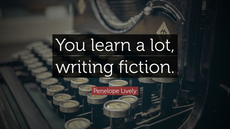 Penelope Lively Quote: “You learn a lot, writing fiction.”