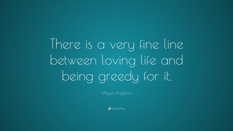 Maya Angelou Quote: “There is a very fine line between loving life and being greedy for it.”