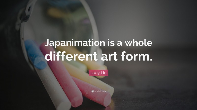 Lucy Liu Quote: “Japanimation is a whole different art form.”