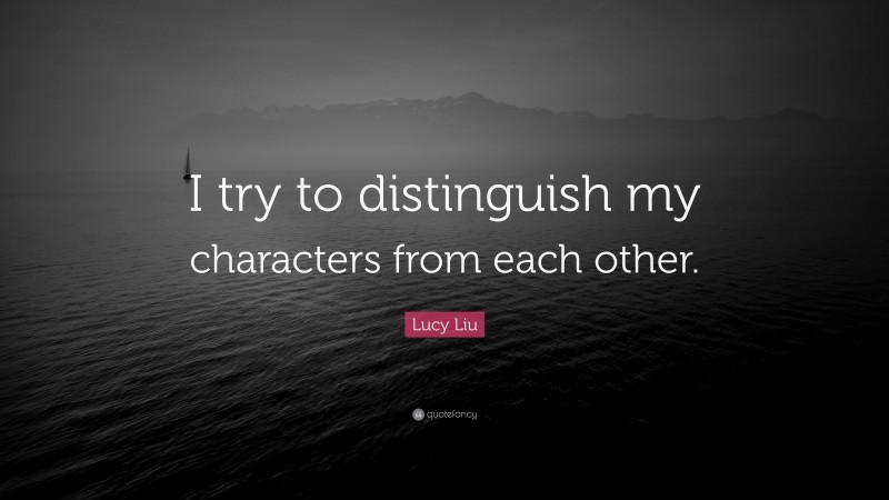 Lucy Liu Quote: “I try to distinguish my characters from each other.”