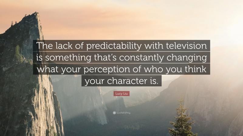 Lucy Liu Quote: “The lack of predictability with television is something that’s constantly changing what your perception of who you think your character is.”