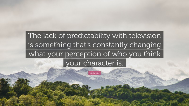 Lucy Liu Quote: “The lack of predictability with television is something that’s constantly changing what your perception of who you think your character is.”