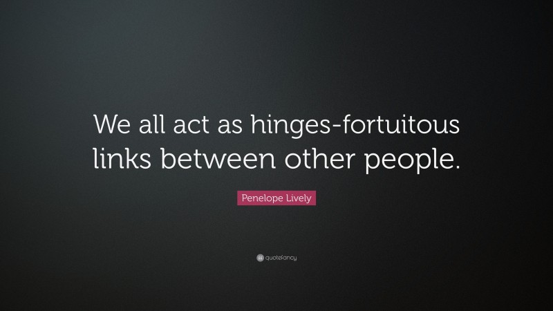 Penelope Lively Quote: “We all act as hinges-fortuitous links between other people.”