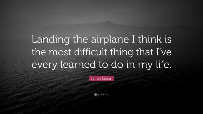 James Lipton Quote: “Landing the airplane I think is the most difficult thing that I’ve every learned to do in my life.”