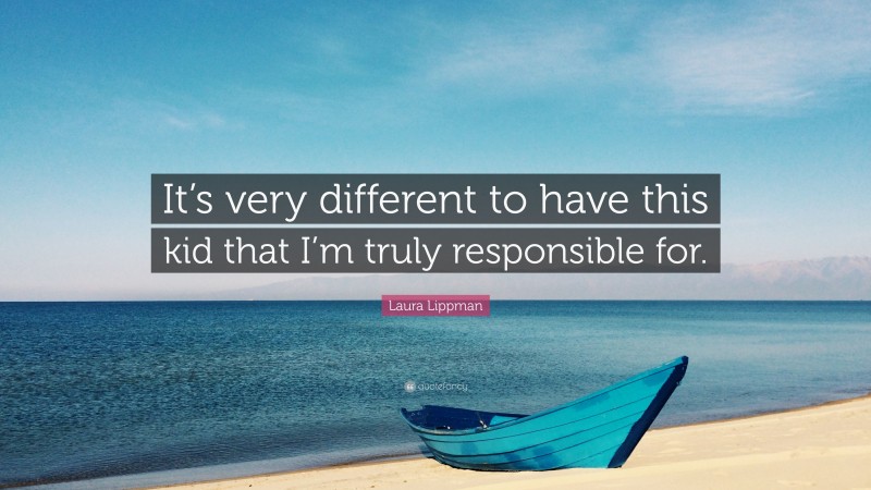 Laura Lippman Quote: “It’s very different to have this kid that I’m truly responsible for.”