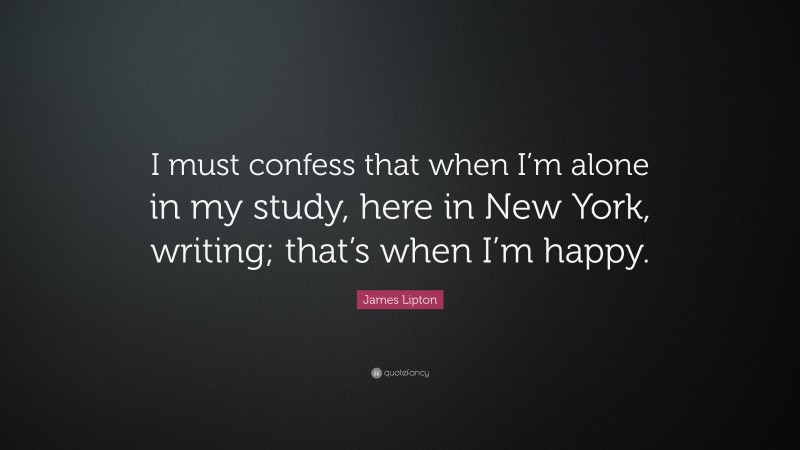 James Lipton Quote: “I must confess that when I’m alone in my study, here in New York, writing; that’s when I’m happy.”