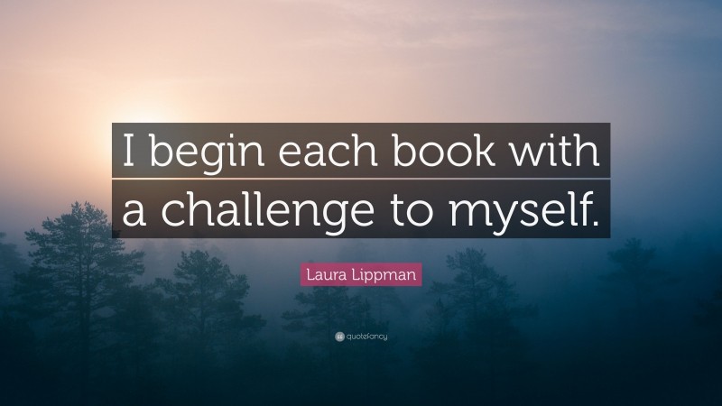 Laura Lippman Quote: “I begin each book with a challenge to myself.”