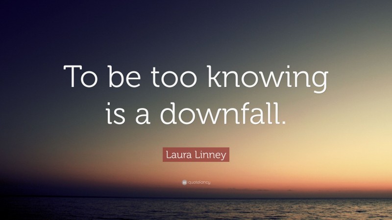 Laura Linney Quote: “To be too knowing is a downfall.”