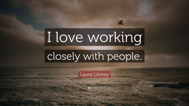 Laura Linney Quote: “I love working closely with people.”
