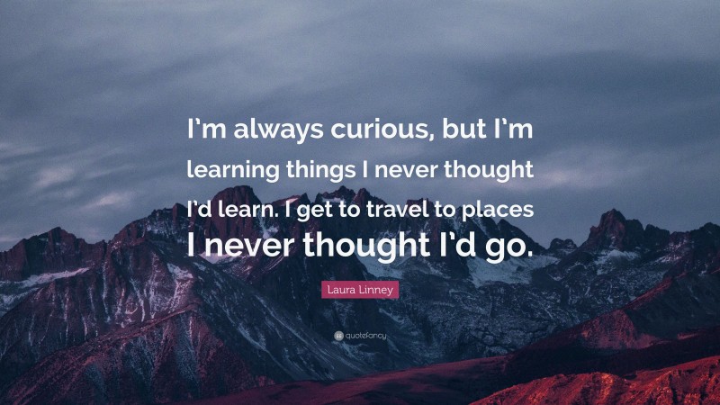 Laura Linney Quote: “I’m always curious, but I’m learning things I never thought I’d learn. I get to travel to places I never thought I’d go.”