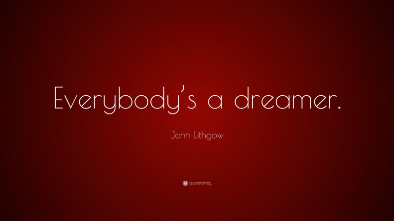 John Lithgow Quote: “Everybody’s a dreamer.”
