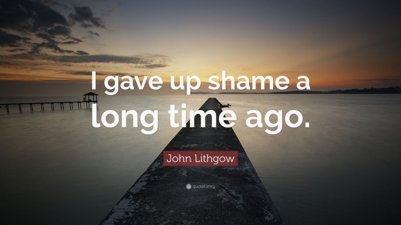 John Lithgow Quote: “I gave up shame a long time ago.”