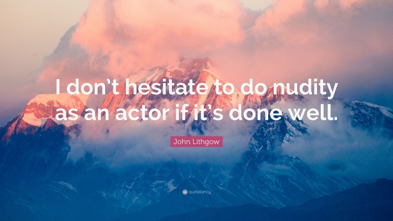 John Lithgow Quote: “I don’t hesitate to do nudity as an actor if it’s done well.”
