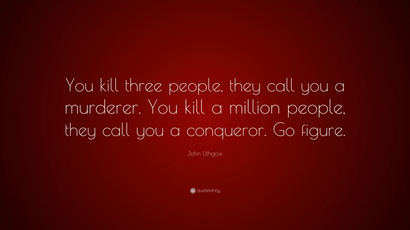John Lithgow Quote: “You kill three people, they call you a murderer. You kill a million people, they call you a conqueror. Go figure.”