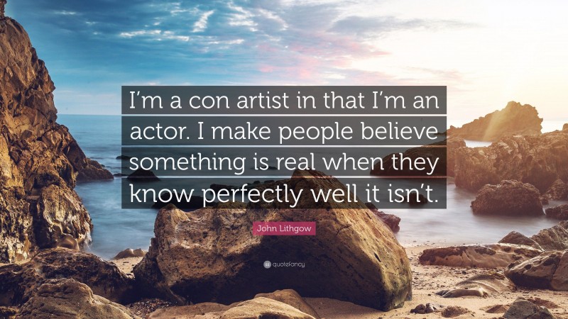 John Lithgow Quote: “I’m a con artist in that I’m an actor. I make people believe something is real when they know perfectly well it isn’t.”