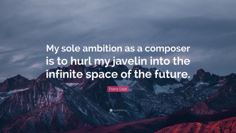 Franz Liszt Quote: “My sole ambition as a composer is to hurl my javelin into the infinite space of the future.”