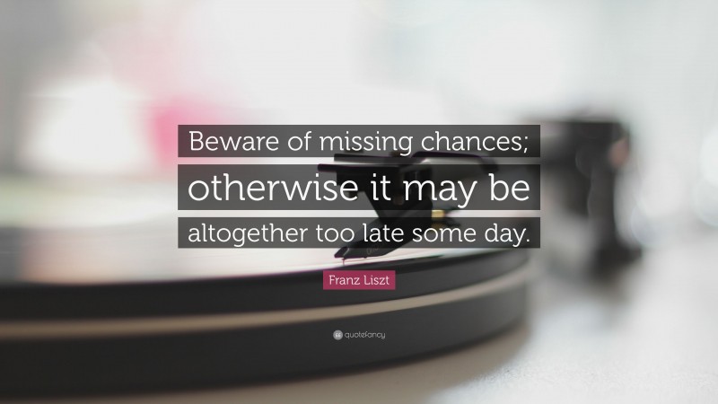 Franz Liszt Quote: “Beware of missing chances; otherwise it may be altogether too late some day.”