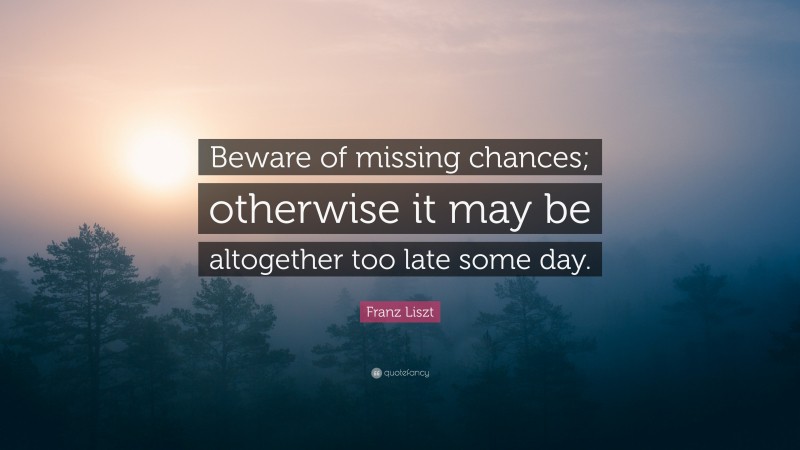 Franz Liszt Quote: “Beware of missing chances; otherwise it may be altogether too late some day.”