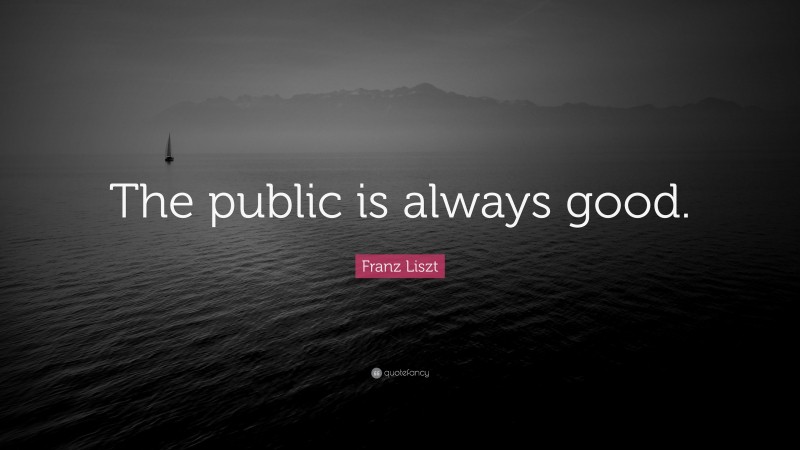 Franz Liszt Quote: “The public is always good.”
