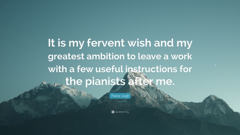Franz Liszt Quote: “It is my fervent wish and my greatest ambition to leave a work with a few useful instructions for the pianists after me.”