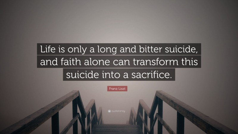 Franz Liszt Quote: “Life is only a long and bitter suicide, and faith alone can transform this suicide into a sacrifice.”