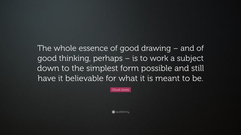 Chuck Jones Quote: “The whole essence of good drawing – and of good thinking, perhaps – is to work a subject down to the simplest form possible and still have it believable for what it is meant to be.”