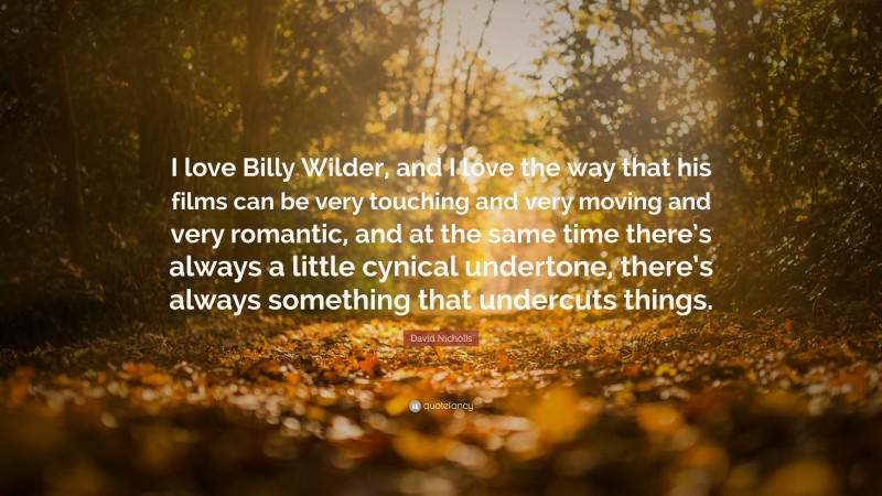 David Nicholls Quote: “I love Billy Wilder, and I love the way that his films can be very touching and very moving and very romantic, and at the same time there’s always a little cynical undertone, there’s always something that undercuts things.”