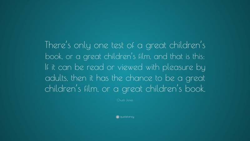 Chuck Jones Quote: “There’s only one test of a great children’s book, or a great children’s film, and that is this: If it can be read or viewed with pleasure by adults, then it has the chance to be a great children’s film, or a great children’s book.”