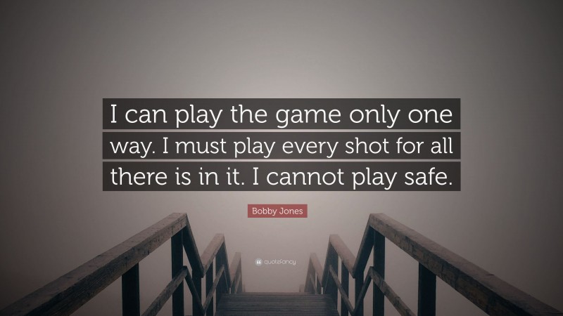 Bobby Jones Quote: “I can play the game only one way. I must play every shot for all there is in it. I cannot play safe.”