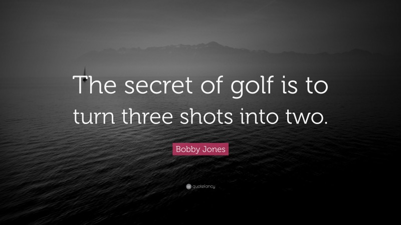 Bobby Jones Quote: “The secret of golf is to turn three shots into two.”