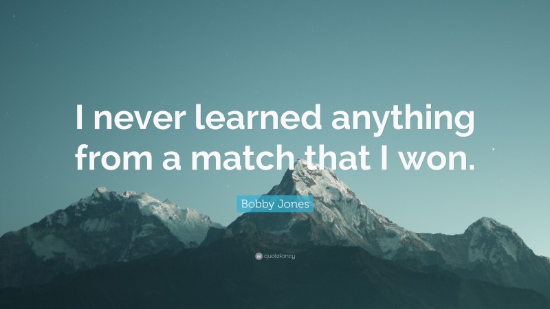 Bobby Jones Quote: “I never learned anything from a match that I won.”