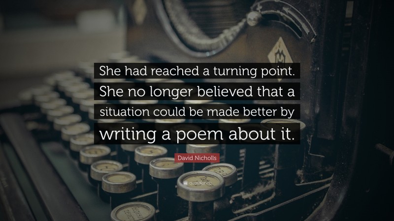 David Nicholls Quote: “She had reached a turning point. She no longer believed that a situation could be made better by writing a poem about it.”