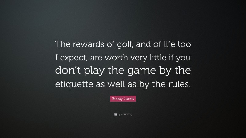 Bobby Jones Quote: “The rewards of golf, and of life too I expect, are worth very little if you don’t play the game by the etiquette as well as by the rules.”