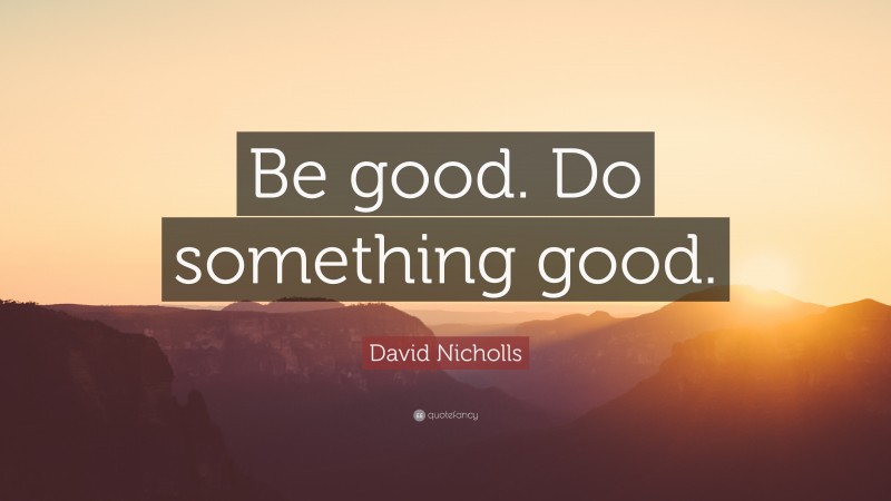 David Nicholls Quote: “Be good. Do something good.”