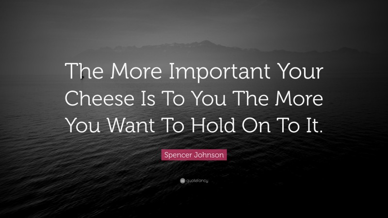 Spencer Johnson Quote: “The More Important Your Cheese Is To You The More You Want To Hold On To It.”