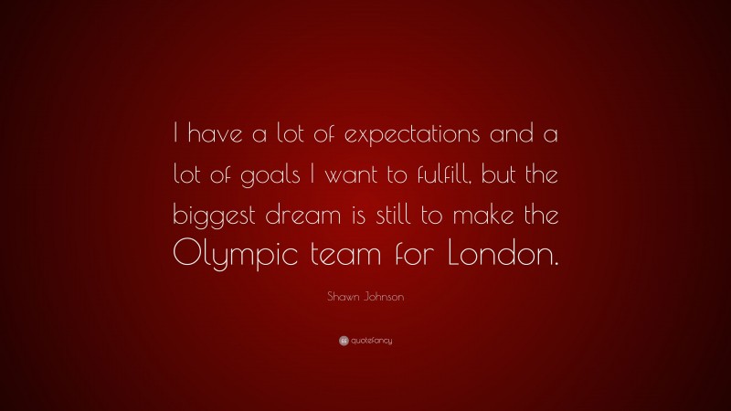 Shawn Johnson Quote: “I have a lot of expectations and a lot of goals I want to fulfill, but the biggest dream is still to make the Olympic team for London.”
