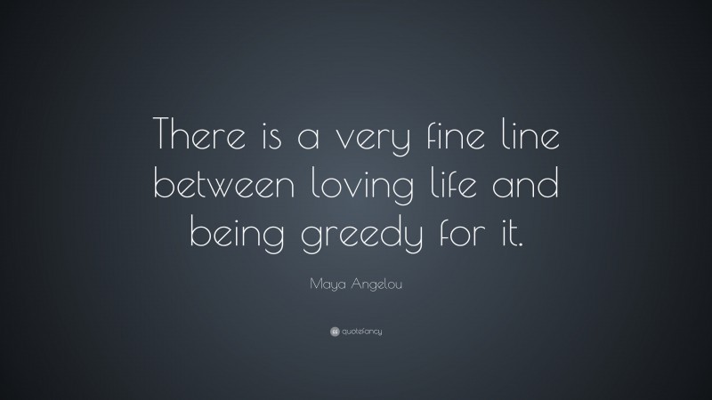 Maya Angelou Quote: “There is a very fine line between loving life and being greedy for it.”