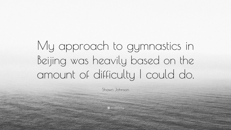 Shawn Johnson Quote: “My approach to gymnastics in Beijing was heavily based on the amount of difficulty I could do.”