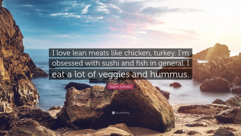 Shawn Johnson Quote: “I love lean meats like chicken, turkey. I’m obsessed with sushi and fish in general. I eat a lot of veggies and hummus.”