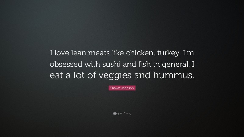 Shawn Johnson Quote: “I love lean meats like chicken, turkey. I’m obsessed with sushi and fish in general. I eat a lot of veggies and hummus.”