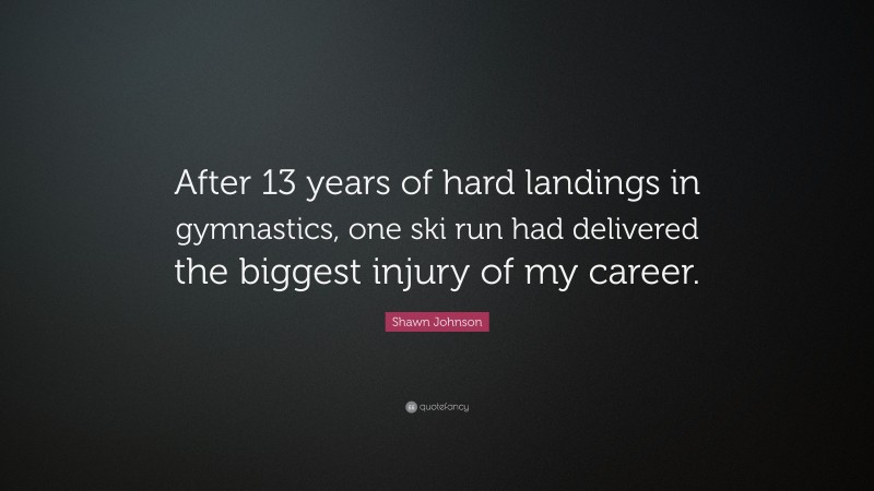 Shawn Johnson Quote: “After 13 years of hard landings in gymnastics, one ski run had delivered the biggest injury of my career.”