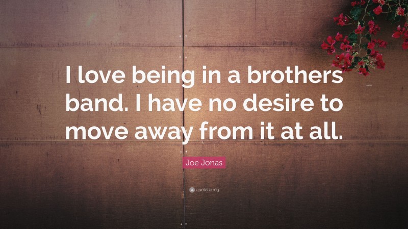 Joe Jonas Quote: “I love being in a brothers band. I have no desire to move away from it at all.”