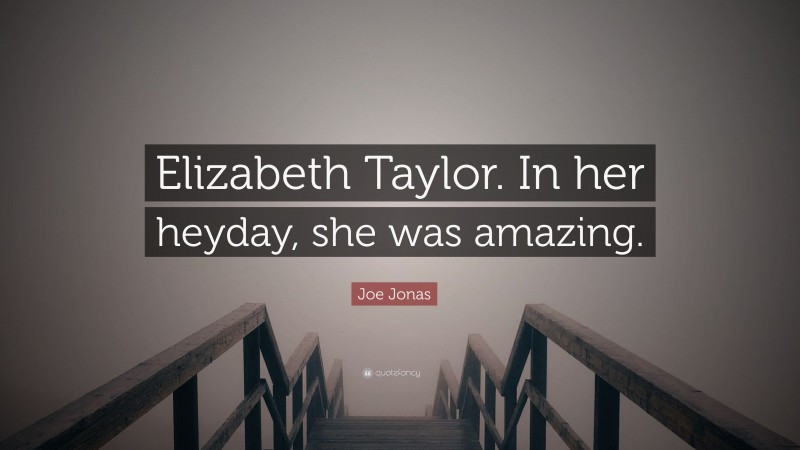 Joe Jonas Quote: “Elizabeth Taylor. In her heyday, she was amazing.”