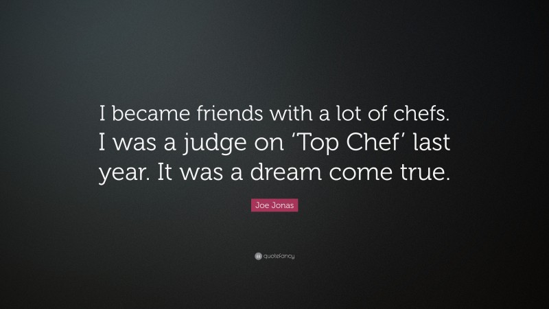 Joe Jonas Quote: “I became friends with a lot of chefs. I was a judge on ‘Top Chef’ last year. It was a dream come true.”
