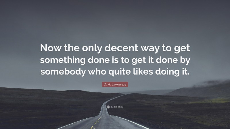 D. H. Lawrence Quote: “Now the only decent way to get something done is to get it done by somebody who quite likes doing it.”