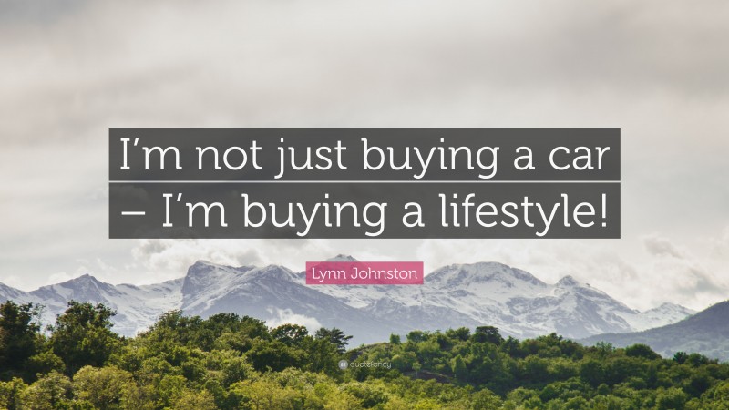Lynn Johnston Quote: “I’m not just buying a car – I’m buying a lifestyle!”