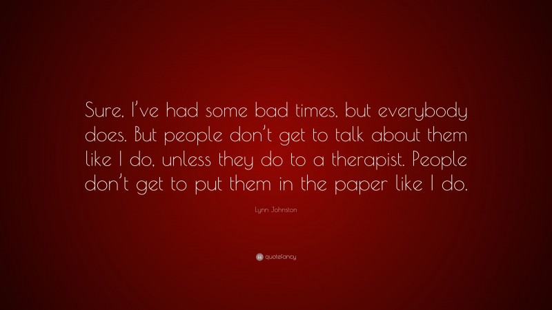 Lynn Johnston Quote: “Sure, I’ve had some bad times, but everybody does. But people don’t get to talk about them like I do, unless they do to a therapist. People don’t get to put them in the paper like I do.”